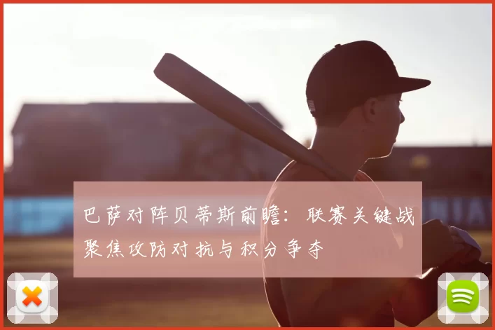 巴萨对阵贝蒂斯前瞻：联赛关键战聚焦攻防对抗与积分争夺