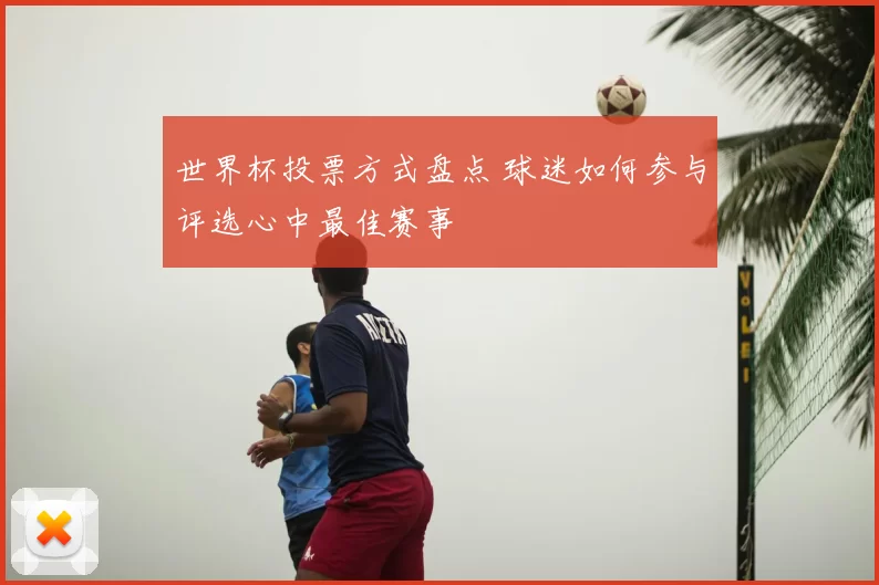 世界杯投票方式盘点 球迷如何参与评选心中最佳赛事