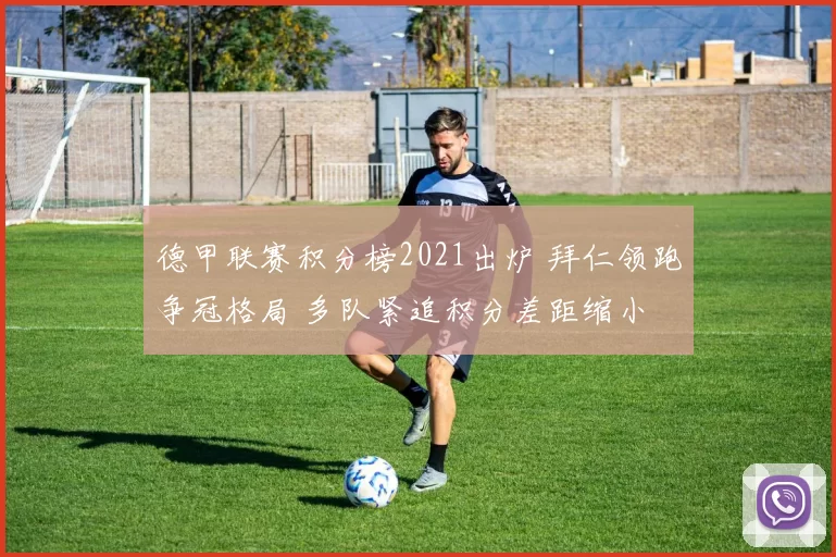 德甲联赛积分榜2021出炉 拜仁领跑争冠格局 多队紧追积分差距缩小