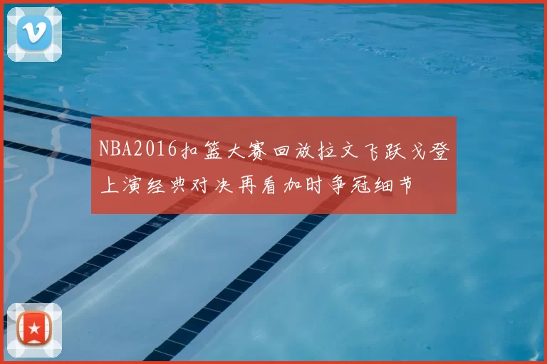 NBA2016扣篮大赛回放拉文飞跃戈登上演经典对决再看加时争冠细节