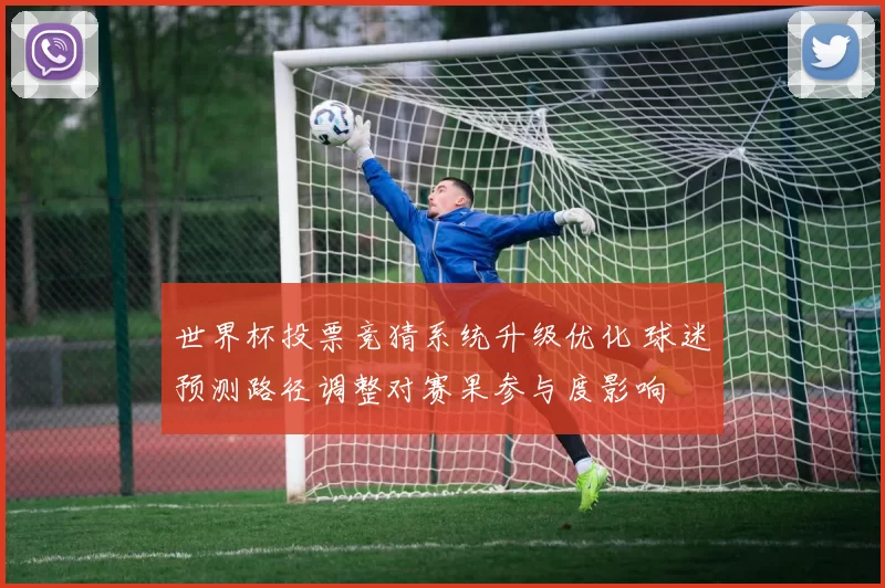 世界杯投票竞猜系统升级优化 球迷预测路径调整对赛果参与度影响