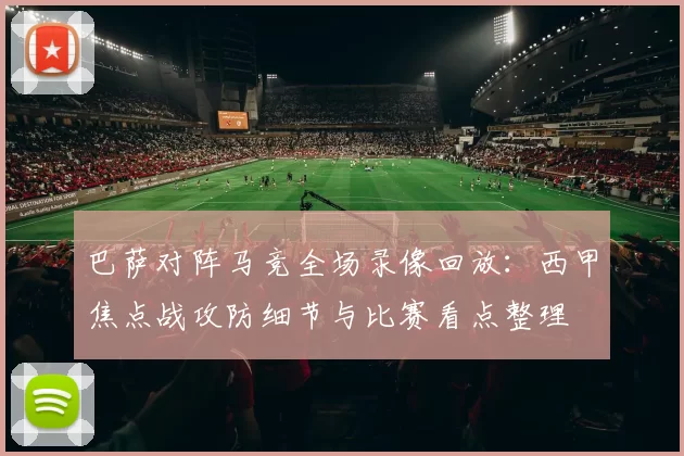 巴萨对阵马竞全场录像回放：西甲焦点战攻防细节与比赛看点整理