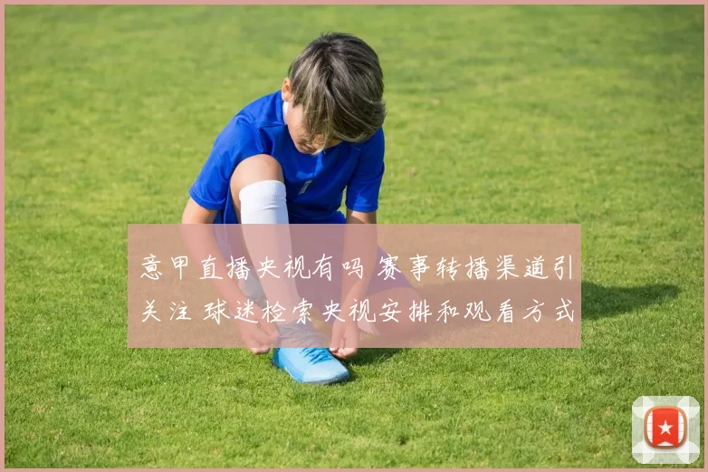 意甲直播央视有吗 赛事转播渠道引关注 球迷检索央视安排和观看方式