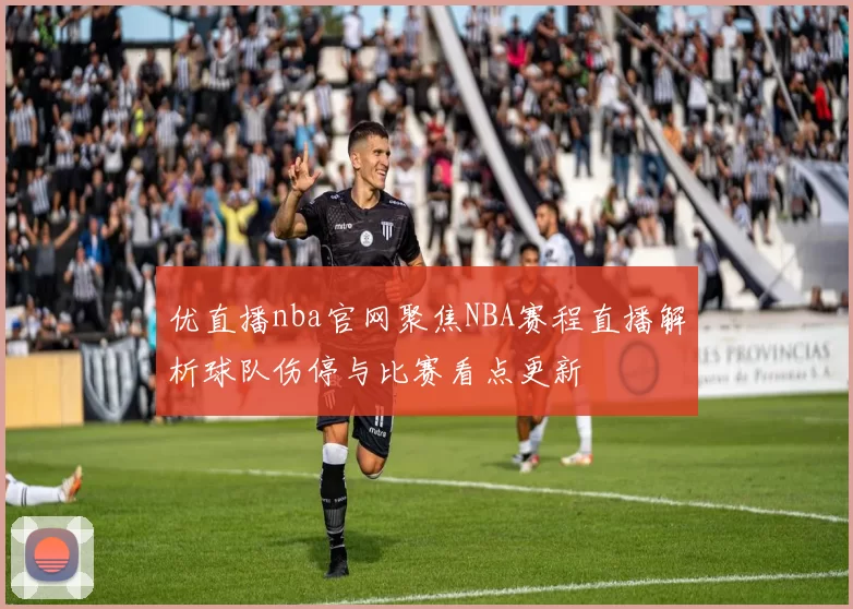 优直播nba官网聚焦NBA赛程直播解析球队伤停与比赛看点更新