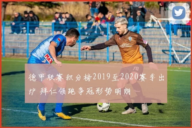 德甲联赛积分榜2019至2020赛季出炉 拜仁领跑争冠形势明朗