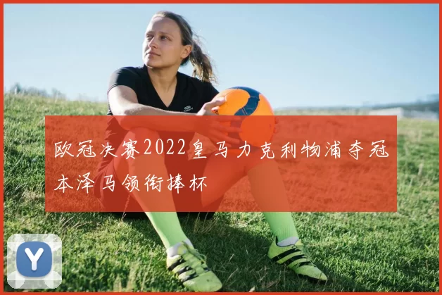 欧冠决赛2022皇马力克利物浦夺冠本泽马领衔捧杯