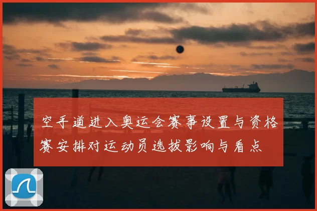 空手道进入奥运会赛事设置与资格赛安排对运动员选拔影响与看点