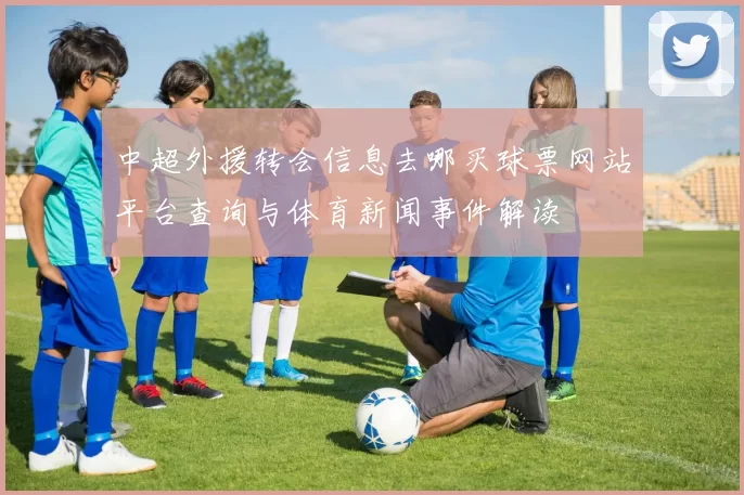 中超外援转会信息去哪买球票网站平台查询与体育新闻事件解读