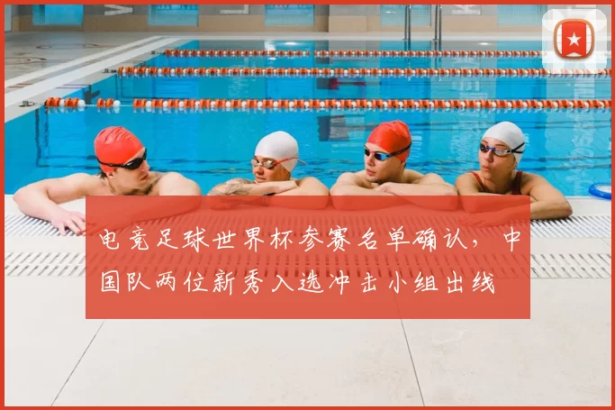 电竞足球世界杯参赛名单确认，中国队两位新秀入选冲击小组出线