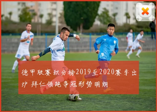 德甲联赛积分榜2019至2020赛季出炉 拜仁领跑争冠形势明朗